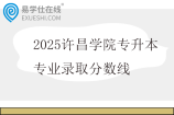 2025许昌学院专升本专业录取分数线