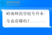 岭南师范学院专升本专业有哪些？学费多少钱？