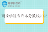 商丘学院专升本分数线2025