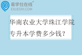 华南农业大学珠江学院专升本学费多少钱？