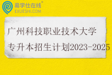 广州科技职业技术大学专升本招生计划2023-2025