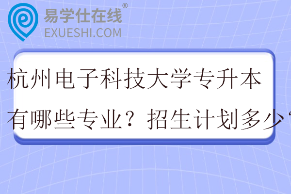 杭州电子科技大学专升本有哪些专业？招生计划多少？