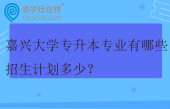 嘉兴大学专升本专业有哪些？招生计划多少？