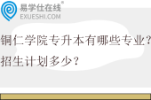 铜仁学院专升本有哪些专业？招生计划多少？