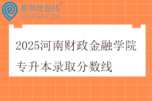 2025河南财政金融学院专升本录取分数线