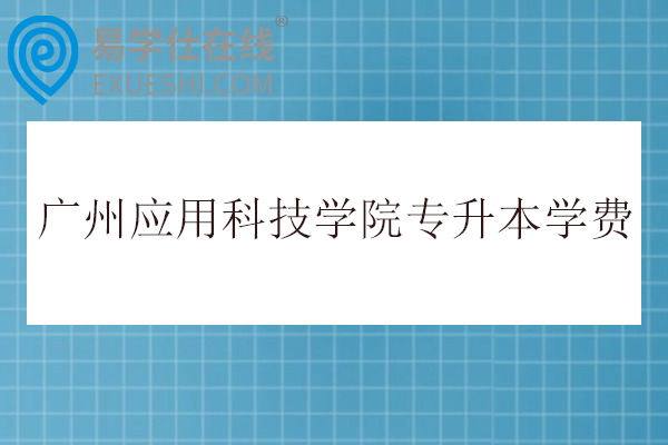 广州应用科技学院专升本学费31800-34800