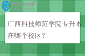 广西科技师范学院专升本在哪个校区？