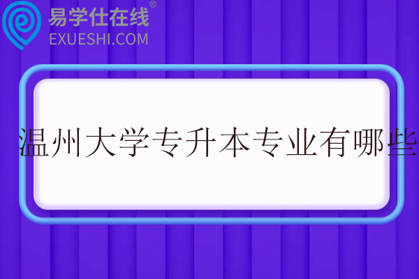 温州大学专升本专业有哪些？招生计划多少？