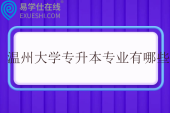 温州大学专升本专业有哪些？招生计划多少？