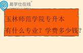 玉林师范学院专升本有什么专业？学费多少钱？