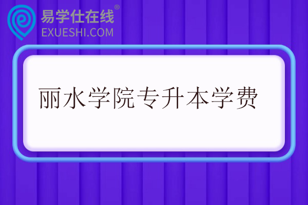 丽水学院专升本学费多少一年？