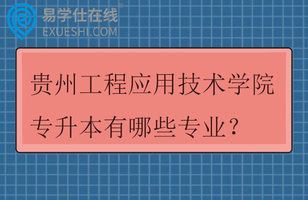 贵州工程应用技术学院专升本有哪些专业？招生计划多少？