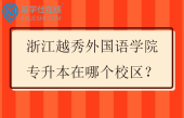 浙江越秀外国语学院专升本在哪个校区？