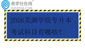 2026芜湖学院专升本考试科目有哪些？