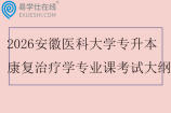 2026安徽医科大学专升本康复治疗学专业课考试大纲