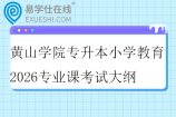 黄山学院专升本小学教育2026专业课考试大纲