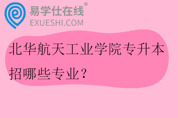 北华航天工业学院专升本招哪些专业？招生计划多少？