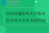 2026安徽医科大学临床医学院专升本考试科目