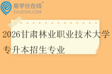 2026甘肃林业职业技术大学专升本招生专业