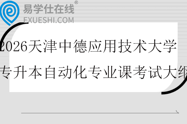 2026天津中德应用技术大学专升本自动化专业课考试大纲