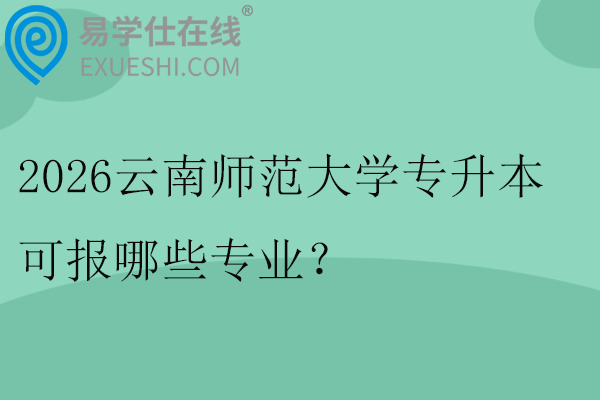 2026云南师范大学专升本可报哪些专业？