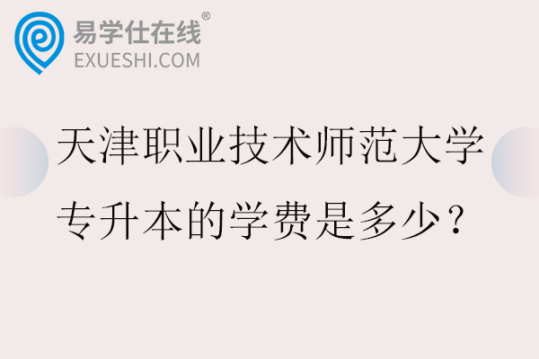 天津职业技术师范大学专升本的学费是多少？