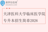 天津医科大学临床医学院专升本招生简章2026