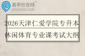 2026天津仁爱学院专升本休闲体育专业课考试大纲