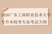 2026广东工商职业技术大学专升本校考专业考试大纲