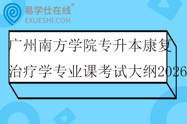 广州南方学院专升本康复治疗学专业课考试大纲2026