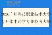2026广州科技职业技术大学专升本中药学专业校考大纲
