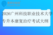 2026广州科技职业技术大学专升本康复治疗校考科目考试大纲