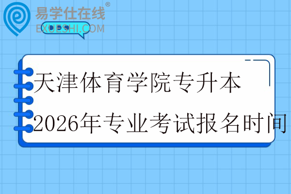 天津体育学院专升本2026年专业考试报名时间