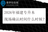 2026年福建专升本现场确认时间什么时候？