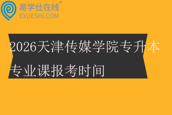 2026天津传媒学院专升本专业课报考时间