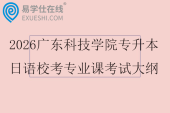 2026广东科技学院专升本日语校考专业课考试大纲