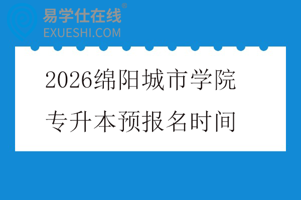 2026绵阳城市学院专升本预报名时间