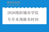 2026绵阳城市学院专升本预报名时间