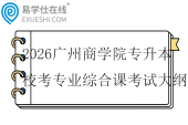 2026广州商学院专升本校考专业综合课考试大纲