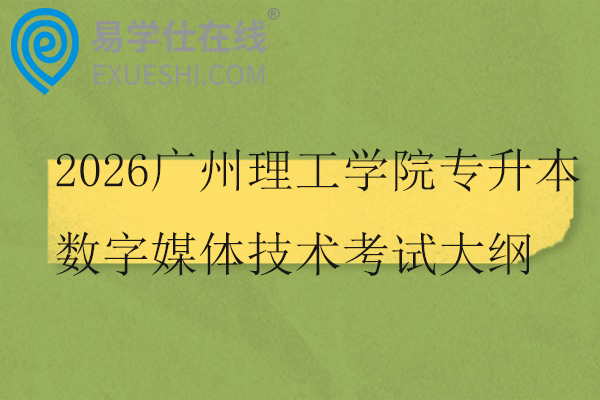 2026广州理工学院专升本数字媒体技术校考科目考试大纲