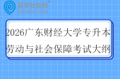 2026广东财经大学专升本劳动与社会保障专业综合课考试大纲