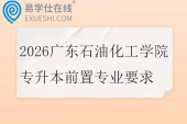 2026广东石油化工学院专升本前置专业要求