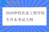 2026仲恺农业工程学院专升本考试大纲