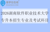 2026湖南软件职业技术大学专升本招生专业及考试科目