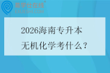 2026海南专升本无机化学考什么？