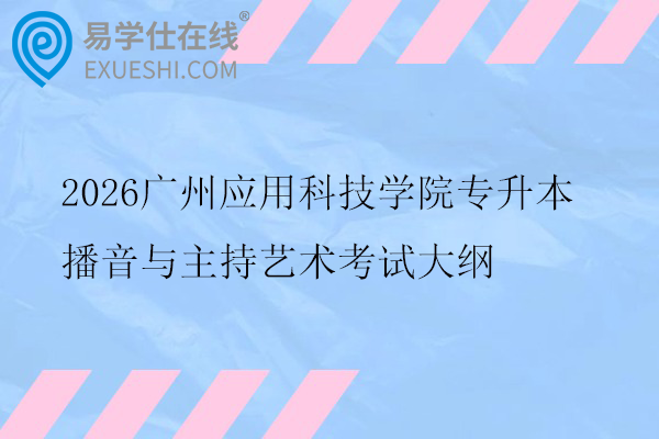 2026广州应用科技学院专升本播音与主持艺术考试大纲