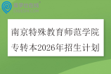 南京特殊教育师范学院专转本2026年招生计划