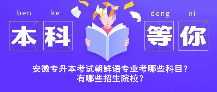 安徽专升本考试朝鲜语专业考哪些科目？有哪些招生院校？ 