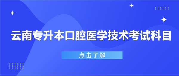 云南专升本口腔医学技术考试科目