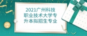 2021广州科技职业技术大学专升本拟招生专业 提前了解可报专业